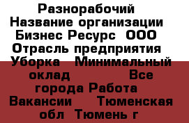 Разнорабочий › Название организации ­ Бизнес Ресурс, ООО › Отрасль предприятия ­ Уборка › Минимальный оклад ­ 22 000 - Все города Работа » Вакансии   . Тюменская обл.,Тюмень г.